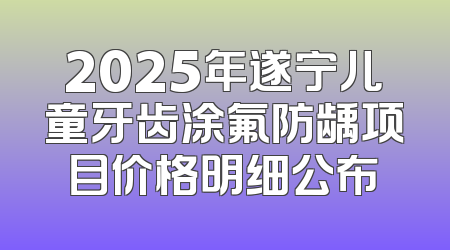 2025年遂宁儿童牙齿涂氟防龋项目价格明细公布