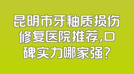 昆明市牙釉质损伤修复医院推荐，口碑实力哪家强？