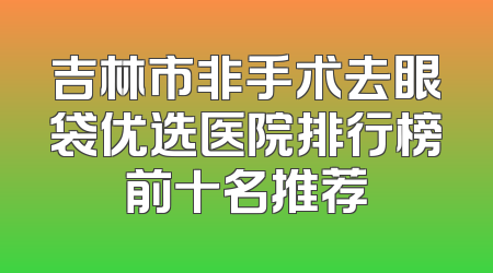 吉林市非手术去眼袋优选医院排行榜前十名推荐