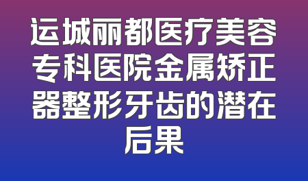运城丽都医疗美容专科医院金属矫正器整形牙齿的潜在后果