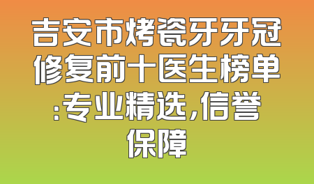 吉安市烤瓷牙牙冠修复前十医生榜单：专业精选，信誉保障