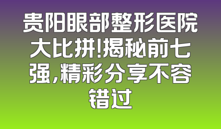 贵阳眼部整形医院大比拼！揭秘前七强，精彩分享不容错过