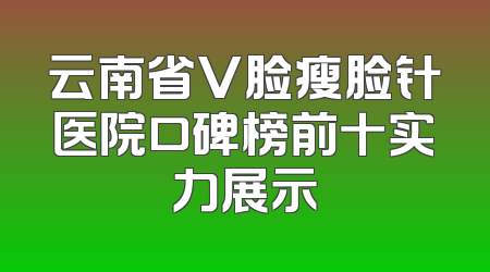 云南省V脸瘦脸针医院口碑榜前十实力展示