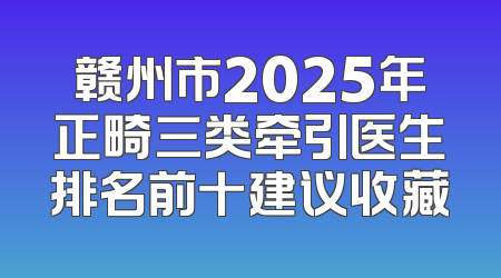 赣州市2025年正畸三类牵引医生排名前十建议收藏