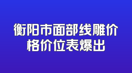 衡阳市面部线雕价格价位表爆出