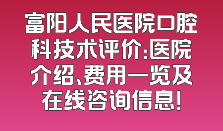 富阳人民医院口腔科技术评价：医院介绍、费用一览及在线咨询信息！