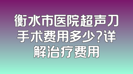 衡水市医院超声刀手术费用多少？详解治疗费用