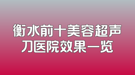 衡水前十美容超声刀医院效果一览