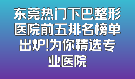东莞热门下巴整形医院前五排名榜单出炉！为你精选专业医院