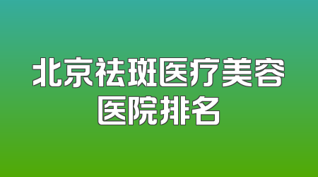 北京祛斑医疗美容医院排名