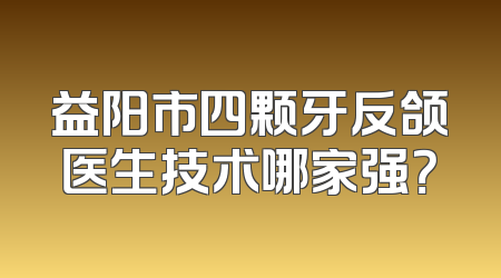 益阳市四颗牙反颌医生技术哪家强？