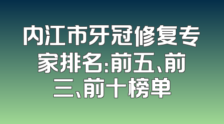 内江市牙冠修复专家排名：前五、前三、前十榜单