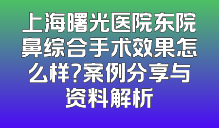 上海曙光医院东院鼻综合手术效果怎么样？案例分享与资料解析