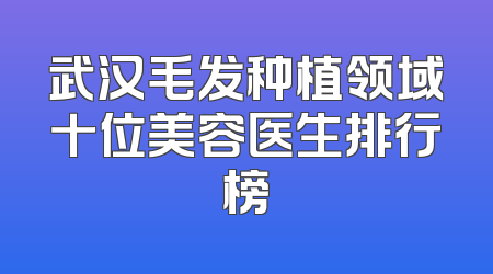武汉毛发种植领域十位美容医生排行榜