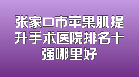 张家口市苹果肌提升手术医院排名十强哪里好