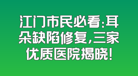 江门市民必看：耳朵缺陷修复，三家优质医院揭晓！