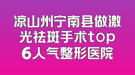 凉山州宁南县做激光祛斑手术top6人气整形医院
