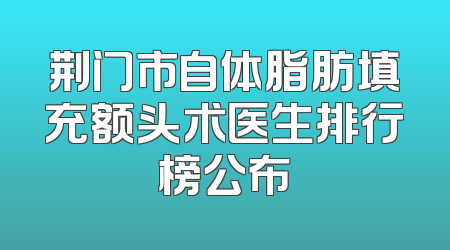 荆门市自体脂肪填充额头术医生排行榜公布