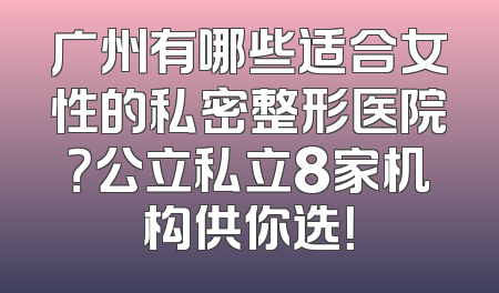 广州有哪些适合女性的私密整形医院？公立私立8家机构供你选！