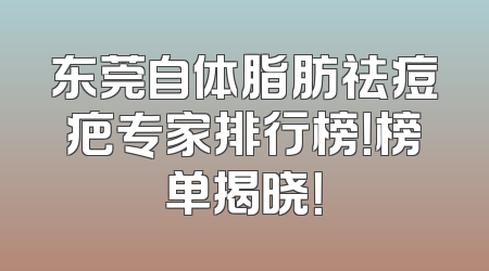 东莞自体脂肪祛痘疤专家排行榜！榜单揭晓！