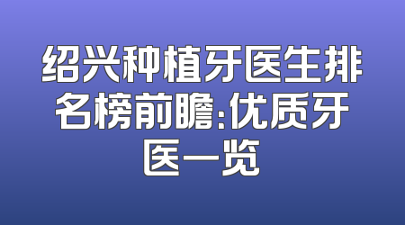 绍兴种植牙医生排名榜前瞻：优质牙医一览