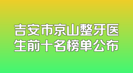 吉安市京山整牙医生前十名榜单公布