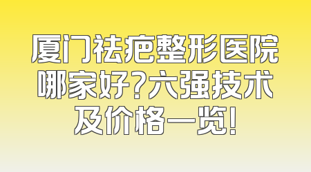 厦门祛疤整形医院哪家好？六强技术及价格一览！