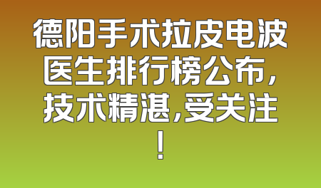 德阳手术拉皮电波医生排行榜公布，技术精湛，受关注！