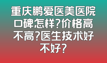重庆鹏爱医美医院口碑怎样？价格高不高？医生技术好不好？