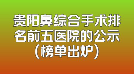 贵阳鼻综合手术排名前五医院的公示（榜单出炉）