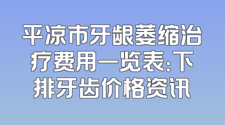 平凉市牙龈萎缩治疗费用一览表：下排牙齿价格资讯