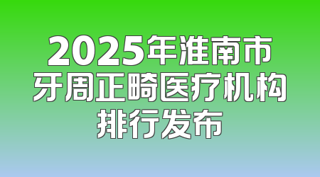 2025年淮南市牙周正畸医疗机构排行发布