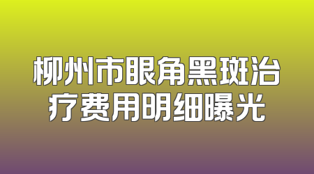 柳州市眼角黑斑治疗费用明细曝光