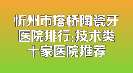 忻州市搭桥陶瓷牙医院排行：技术类十家医院推荐