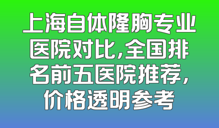 上海自体隆胸专业医院对比，全国排名前五医院推荐，价格透明参考