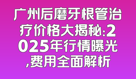 广州后磨牙根管治疗价格大揭秘：2025年行情曝光，费用全面解析