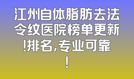 江州自体脂肪去法令纹医院榜单更新！排名，专业可靠！