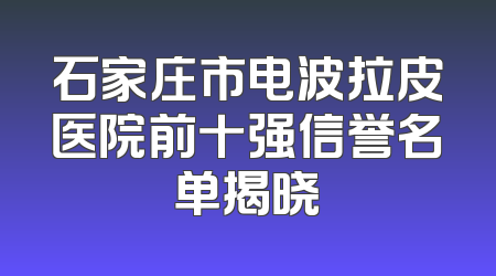 石家庄市电波拉皮医院前十强信誉名单揭晓