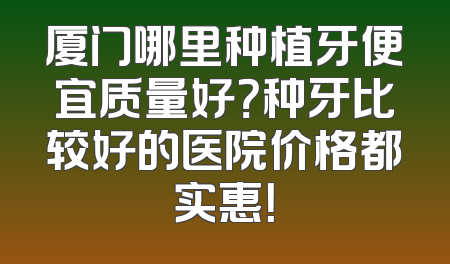 厦门哪里种植牙便宜质量好？种牙比较好的医院价格都实惠！