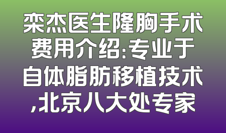 栾杰医生隆胸手术费用介绍：专业于自体脂肪移植技术，北京八大处专家