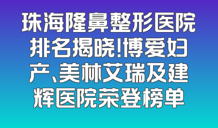 珠海隆鼻整形医院排名揭晓！博爱妇产、美林艾瑞及建辉医院荣登榜单