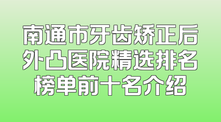 南通市牙齿矫正后外凸医院精选排名榜单前十名介绍
