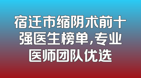 宿迁市缩阴术前十强医生榜单，专业医师团队优选