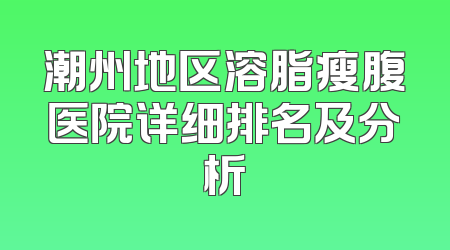 潮州地区溶脂瘦腹医院详细排名及分析
