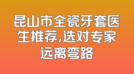 昆山市全瓷牙套医生推荐，选对专家远离弯路
