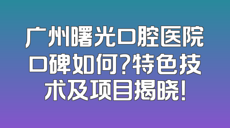 广州曙光口腔医院口碑如何？特色技术及项目揭晓！