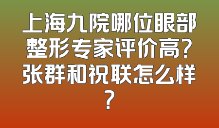 上海九院哪位眼部整形专家评价高？张群和祝联怎么样？