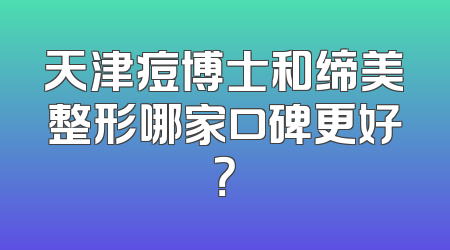 天津痘博士和缔美整形哪家口碑更好？