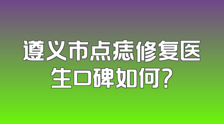 遵义市点痣修复医生口碑如何？