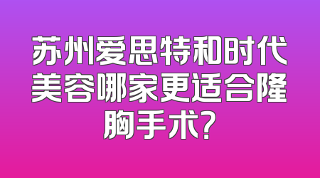 苏州爱思特和时代美容哪家更适合隆胸手术？